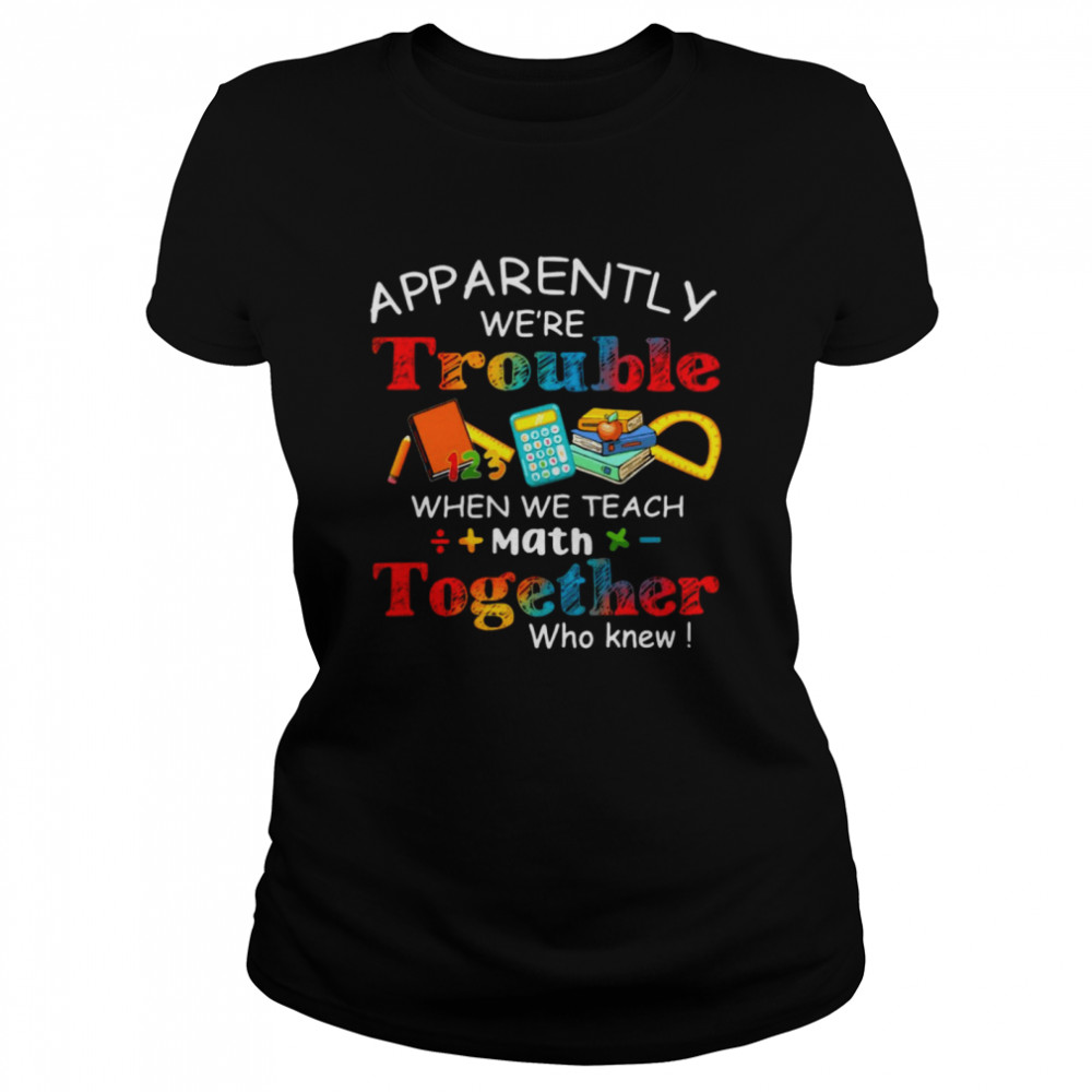 Apparently We’re Trouble When We Teach Math Together Who Knew Classic Women's T-shirt