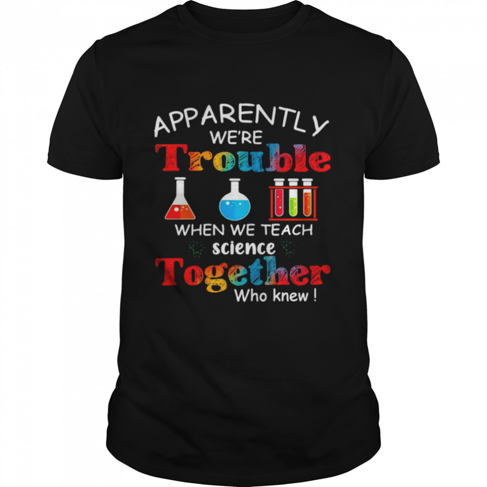 Apparently We're Trouble When We Teach Science Together Who Knew Classic Classic Men's T-shirt