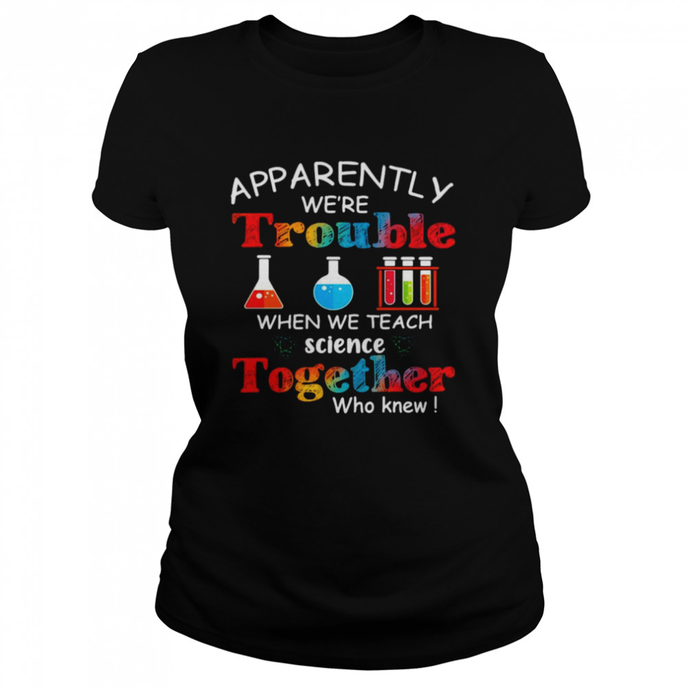 Apparently We're Trouble When We Teach Science Together Who Knew Classic Classic Women's T-shirt