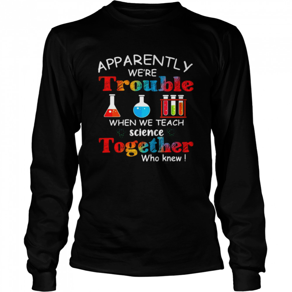 Apparently We're Trouble When We Teach Science Together Who Knew Classic Long Sleeved T-shirt