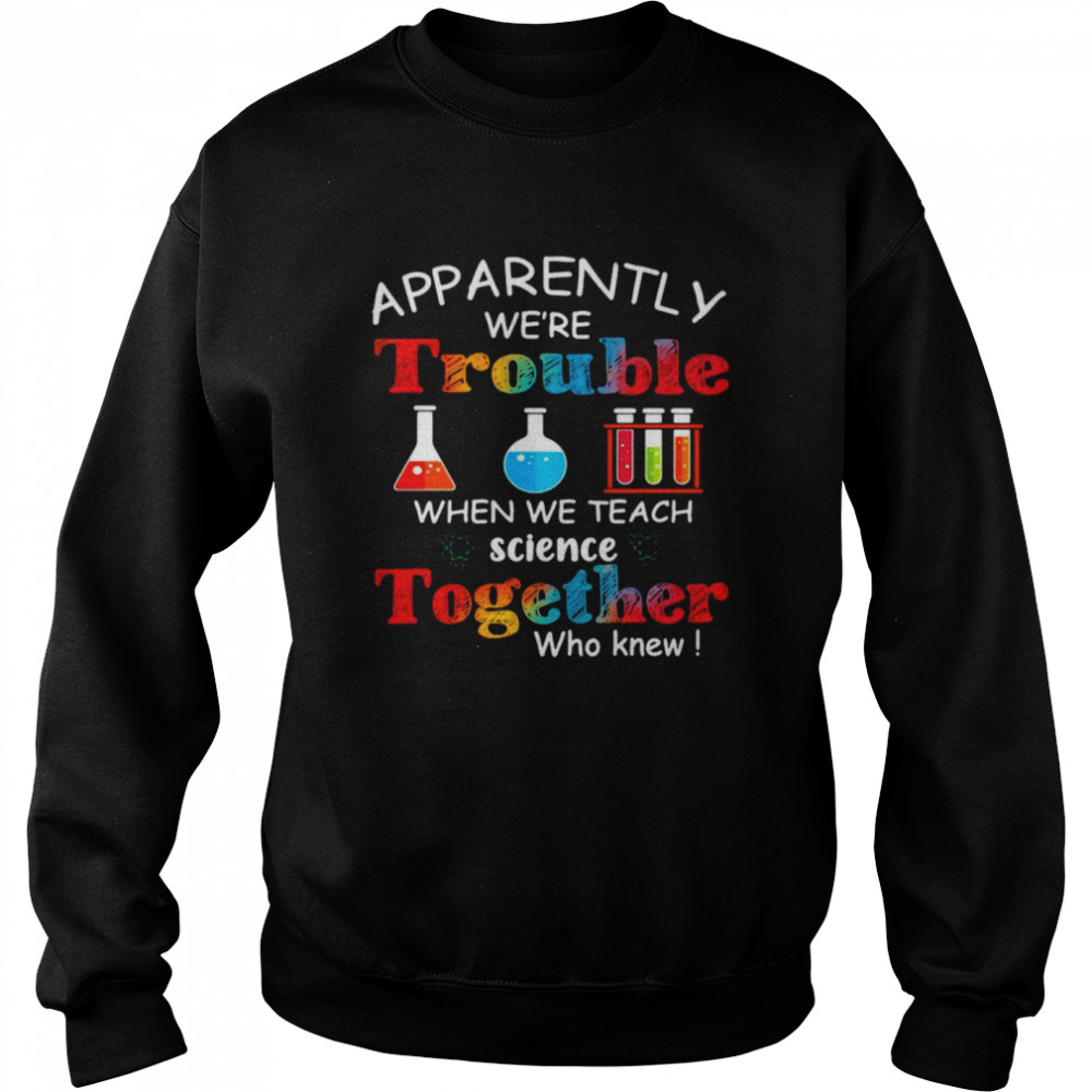 Apparently We're Trouble When We Teach Science Together Who Knew Classic Unisex Sweatshirt