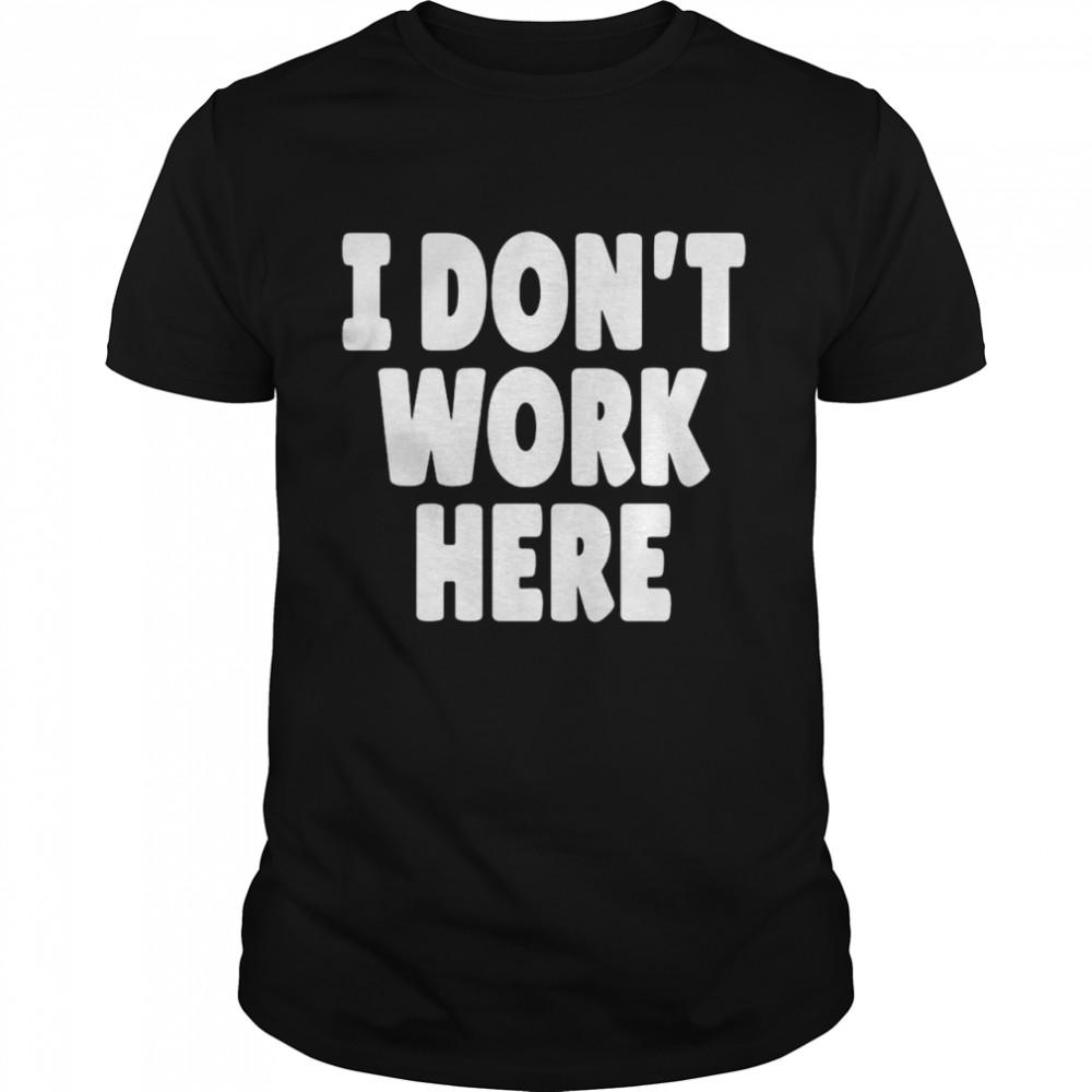 I Dont Work Here t-shirt