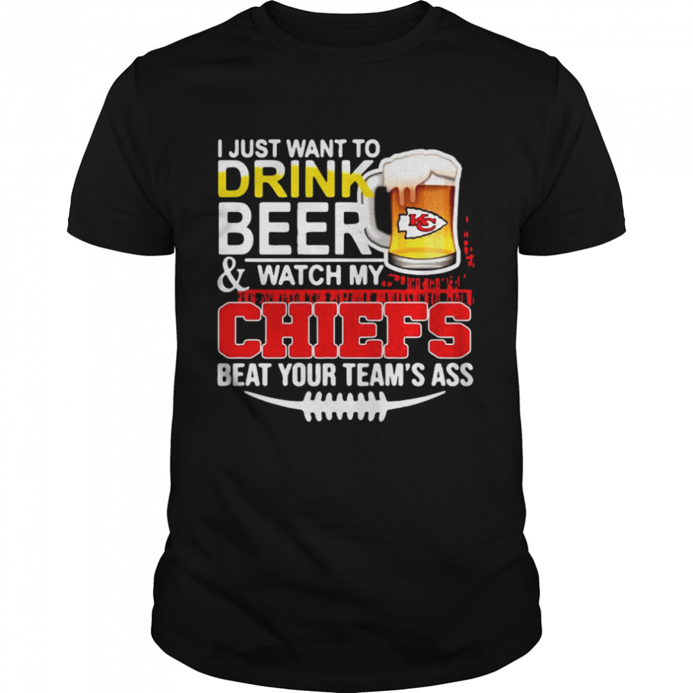 I just want to drink beer and watch my chiefs beat your teams ass shirt