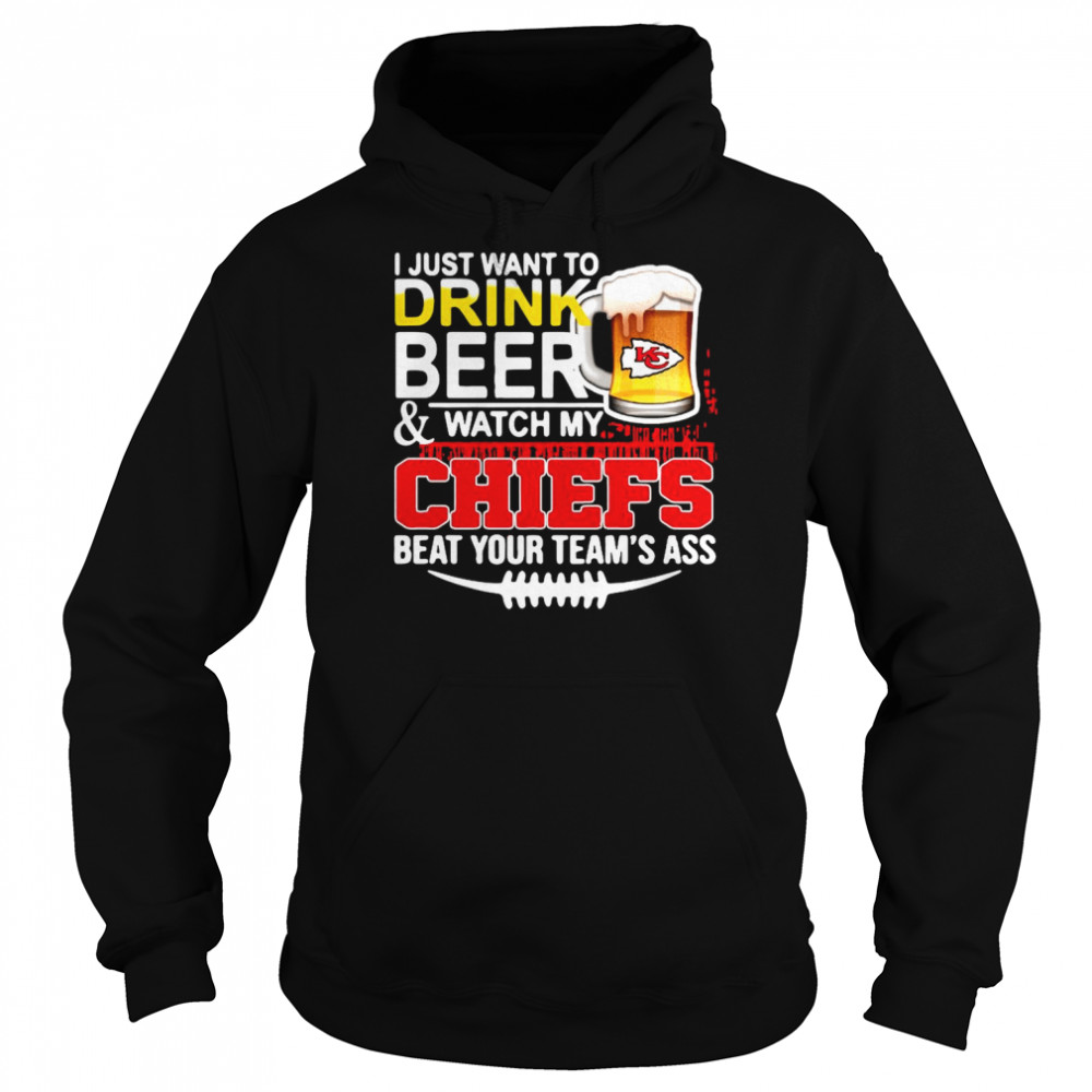 I just want to drink beer and watch my chiefs beat your teams ass shirt Unisex Hoodie