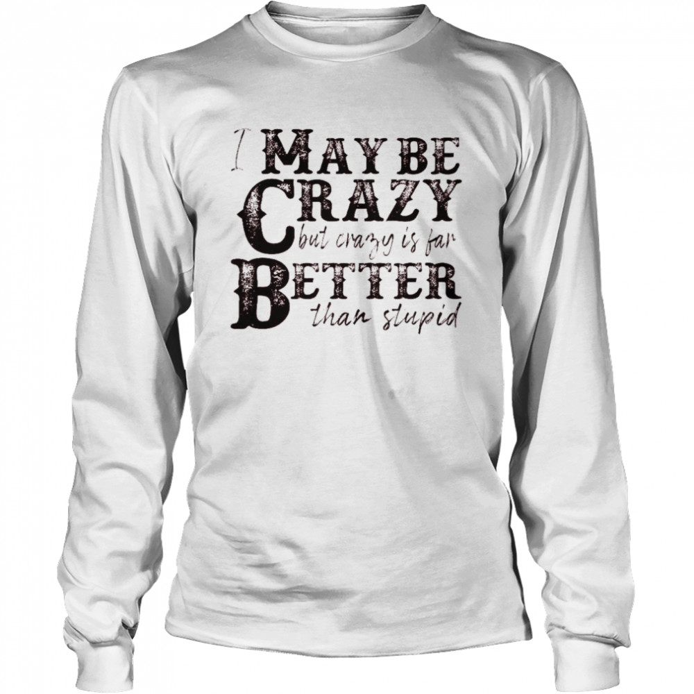 I may be crazy but crazy is far better than stupid shirt Long Sleeved T-shirt