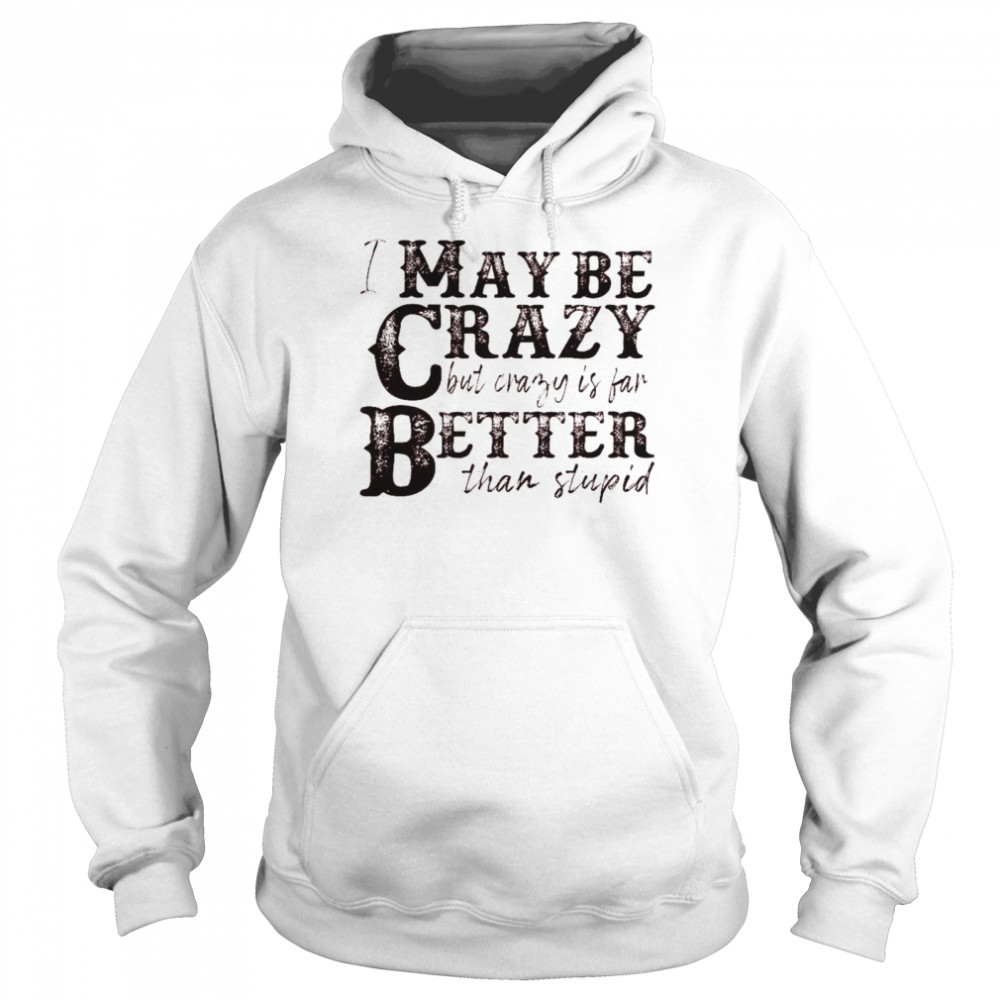 I may be crazy but crazy is far better than stupid shirt Unisex Hoodie