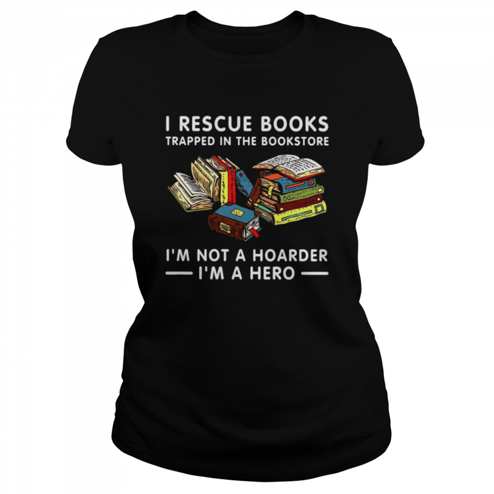 I Rescue Books Trapped In The Bookstore I’m Not A Hoarder I’m A Hero Classic Women's T-shirt