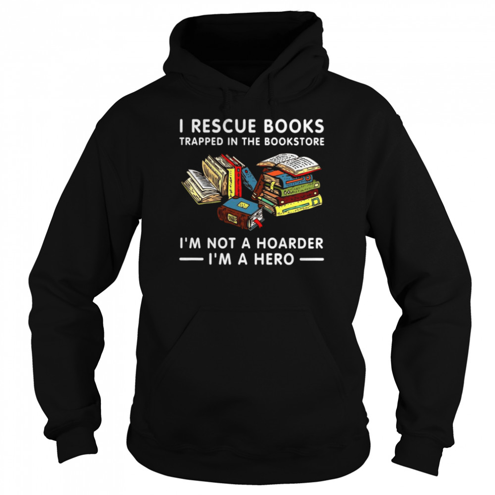 I Rescue Books Trapped In The Bookstore I’m Not A Hoarder I’m A Hero Unisex Hoodie