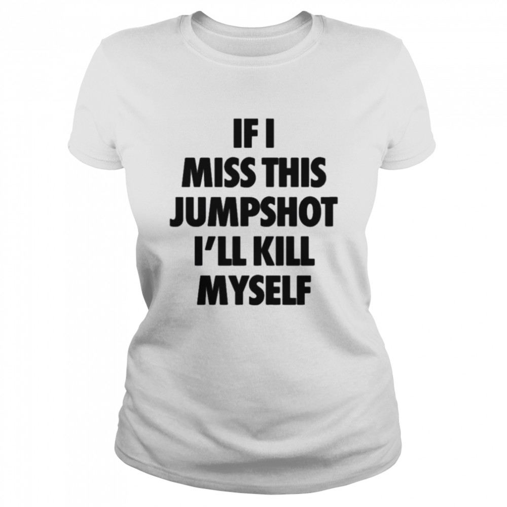 If I Miss This Jumpshot I’ll Kill Myself T- Classic Women's T-shirt