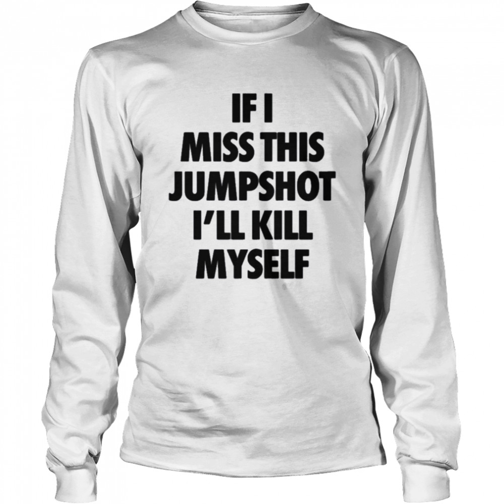 If I Miss This Jumpshot I’ll Kill Myself T- Long Sleeved T-shirt