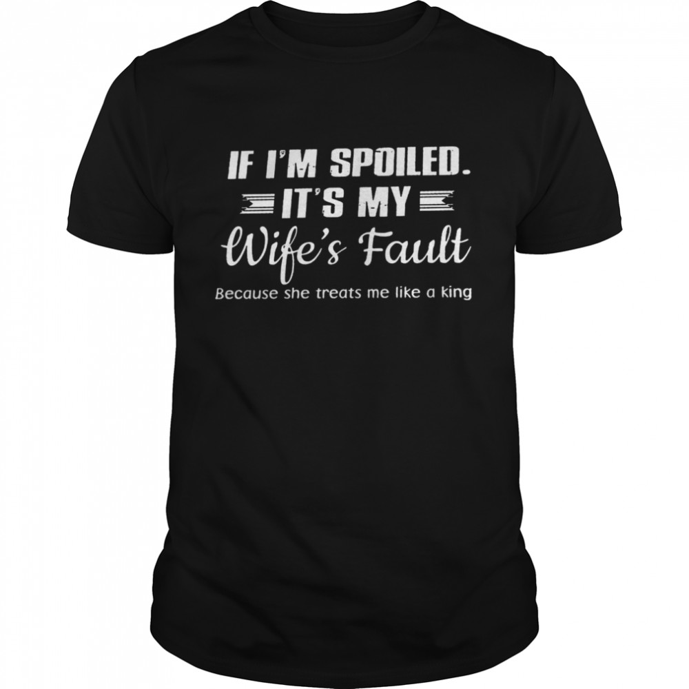 If i’m spoiled it’s my wife’s fault because she treats me like a king shirt Classic Men's T-shirt