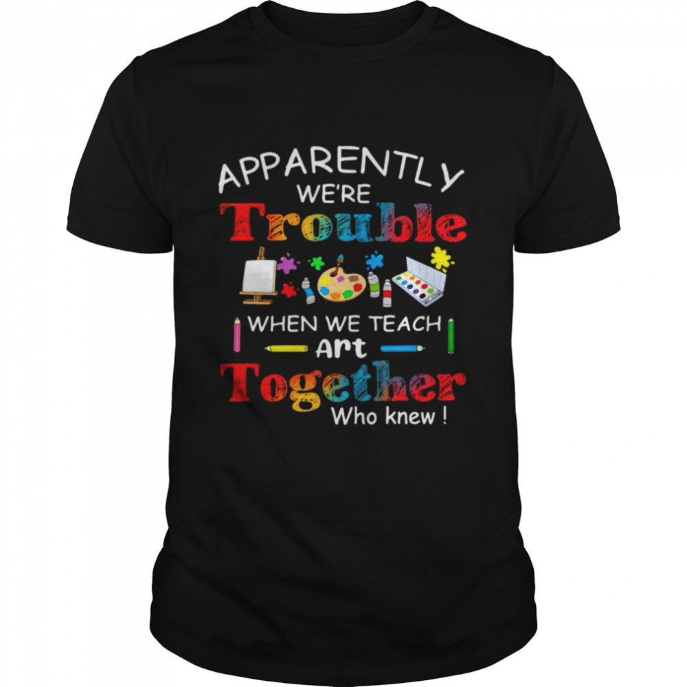 Science Apparently We’re Trouble When We Teach Art Together Who Knew Classic Men's T-shirt