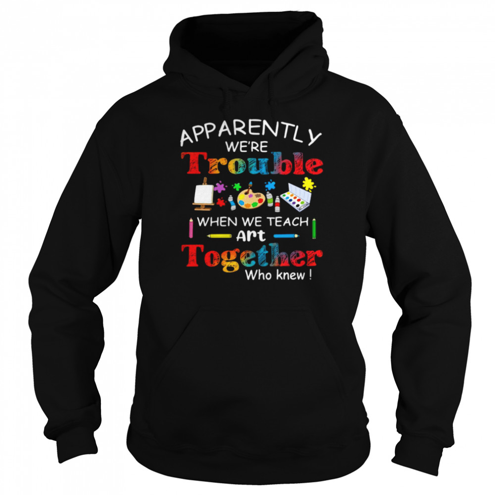 Science Apparently We’re Trouble When We Teach Art Together Who Knew Unisex Hoodie