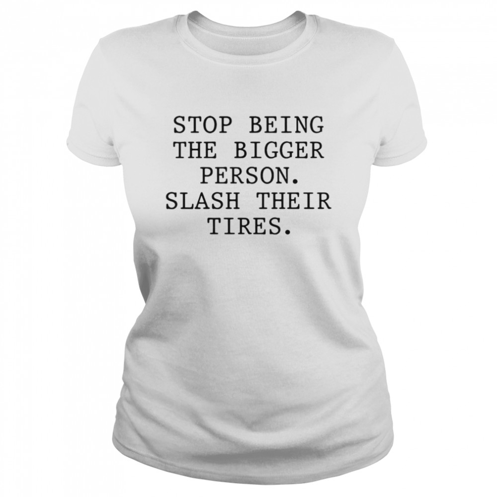 Stop Being The Bigger Person Slash Their Tires T-shirt Classic Women's T-shirt