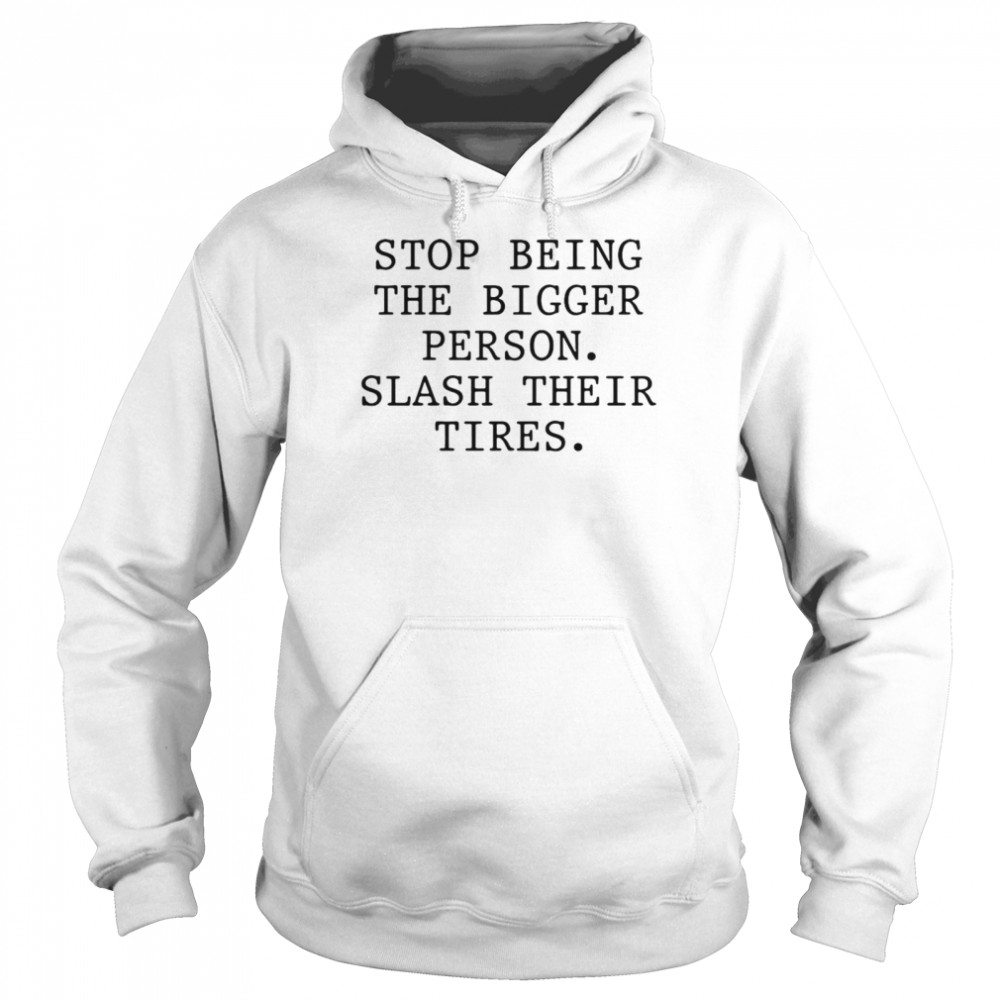 Stop Being The Bigger Person Slash Their Tires T-shirt Unisex Hoodie