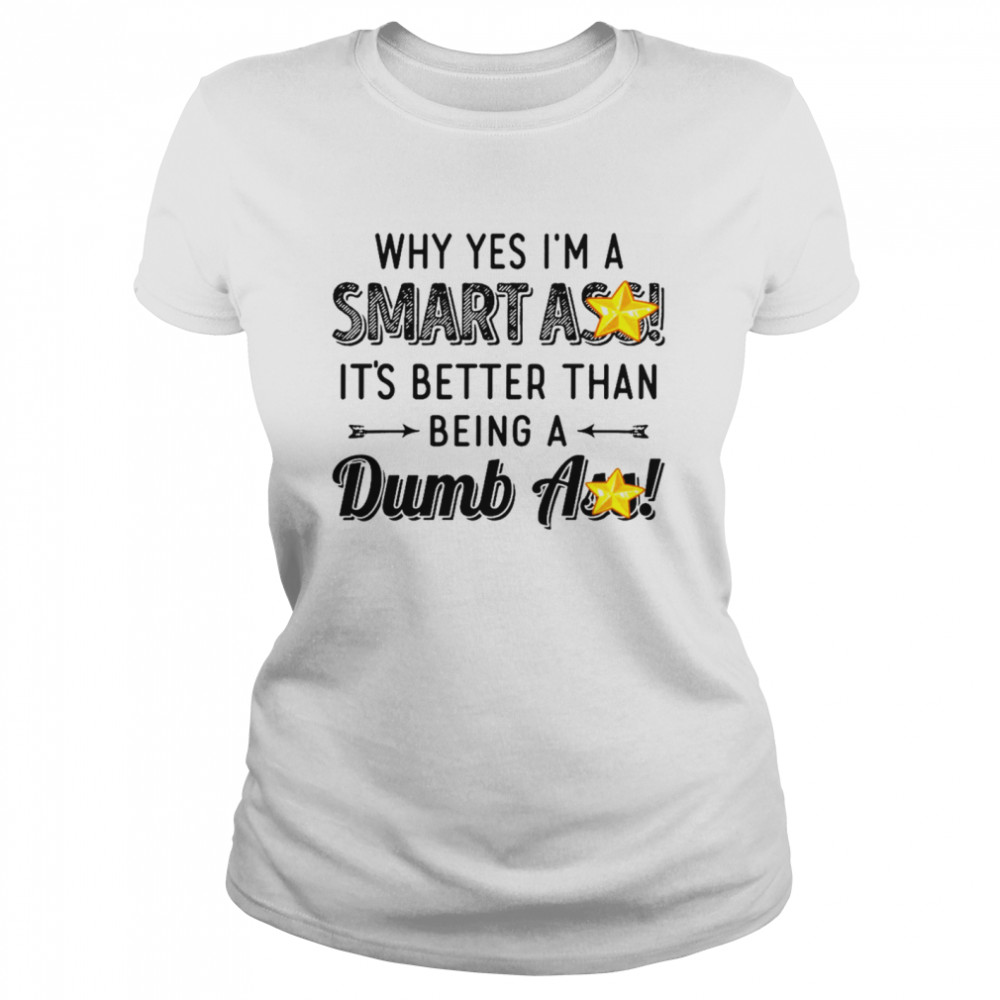 Why yes i’m a smart ass it’s better than being a dumbass shirt Classic Women's T-shirt