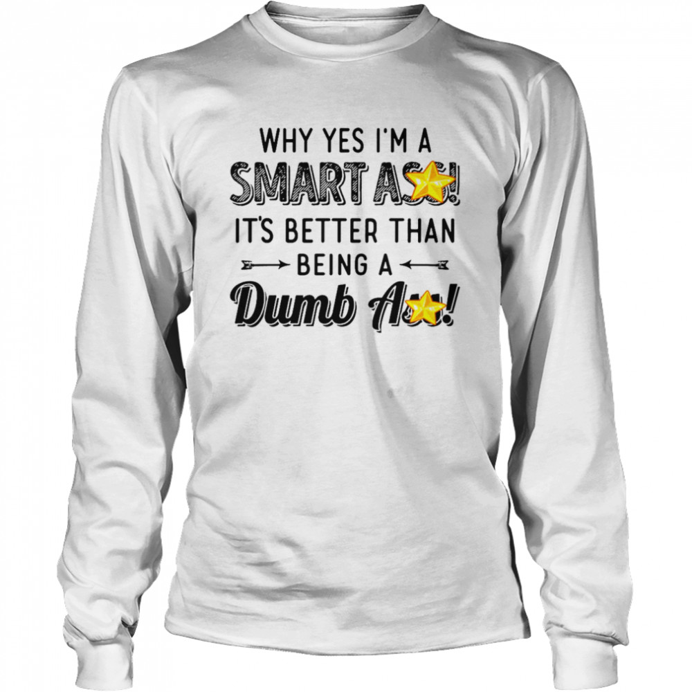 Why yes i’m a smart ass it’s better than being a dumbass shirt Long Sleeved T-shirt