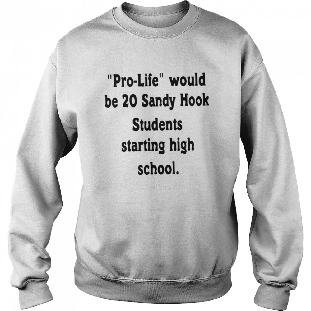 Prolife would be 20 sandy hook students starting high school shirt Unisex Sweatshirt