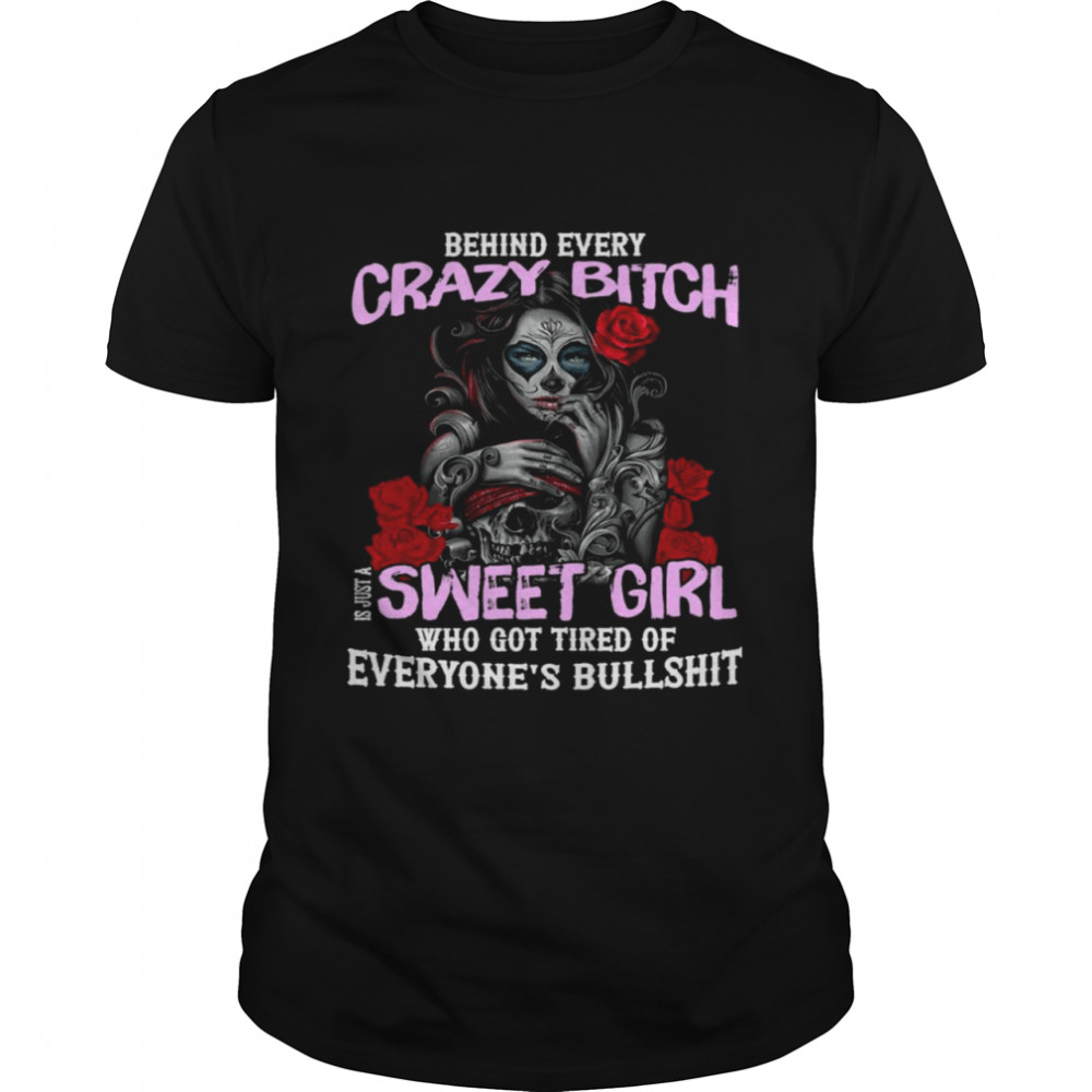 Behind every crazy bitch is just a sweet girl who got tired of everyone’s bullshit shirt
