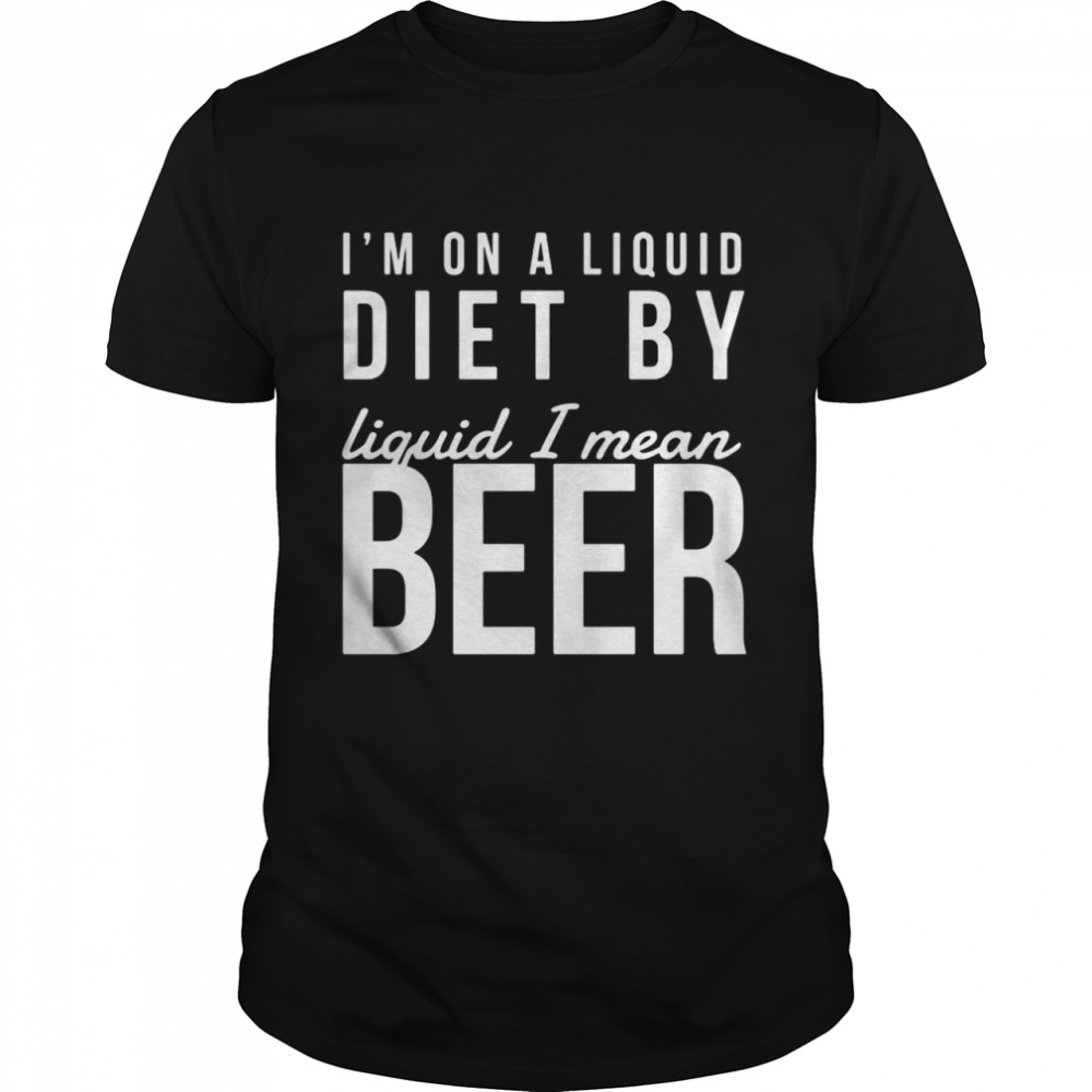 I’m On A Liquid Diet By Liquid I Mean Beer Shirt