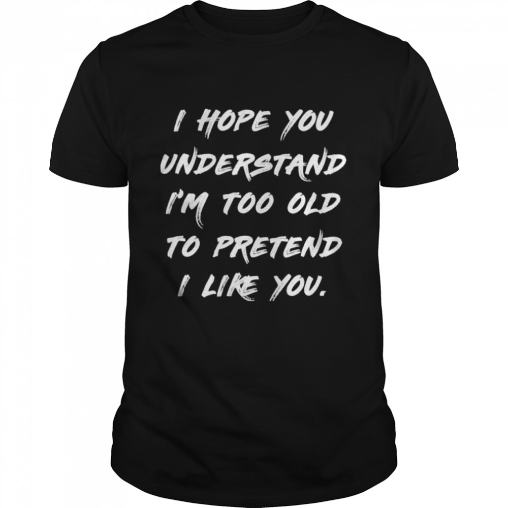 I hope you understand im too old to pretend I like you shirt Classic Men's T-shirt