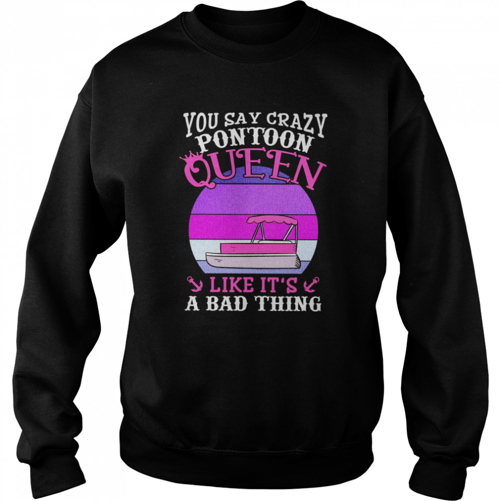 You Say Crazy Pontoon Queen Like It’s A Bad Thing Unisex Sweatshirt