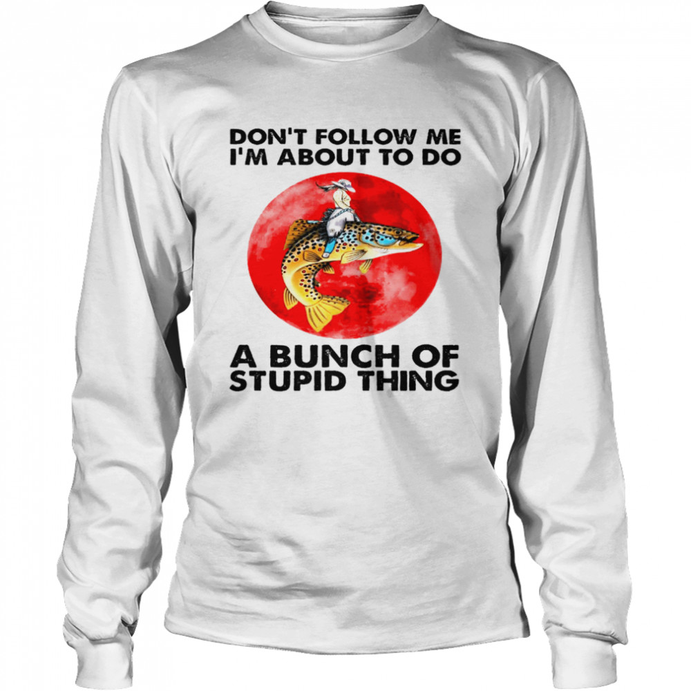 Dont follow me i’m about to do a bunch of stupid thing shirt Long Sleeved T-shirt