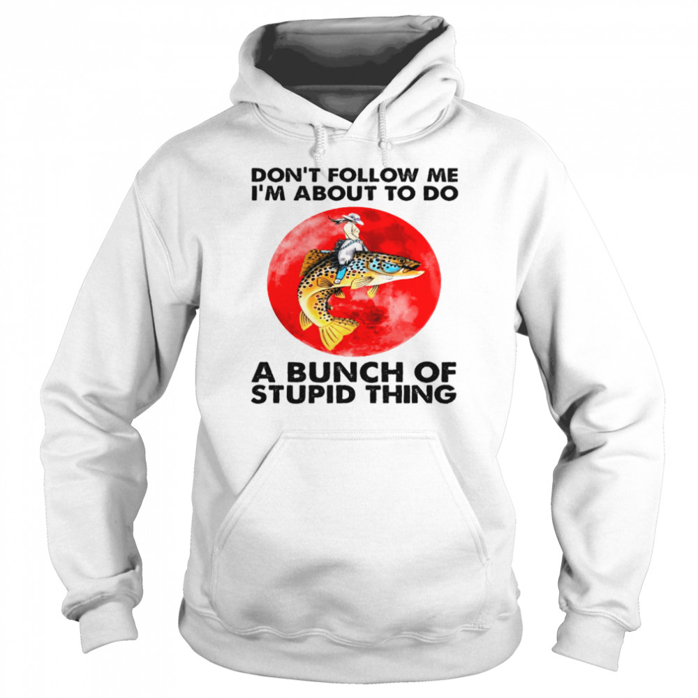 Dont follow me i’m about to do a bunch of stupid thing shirt Unisex Hoodie