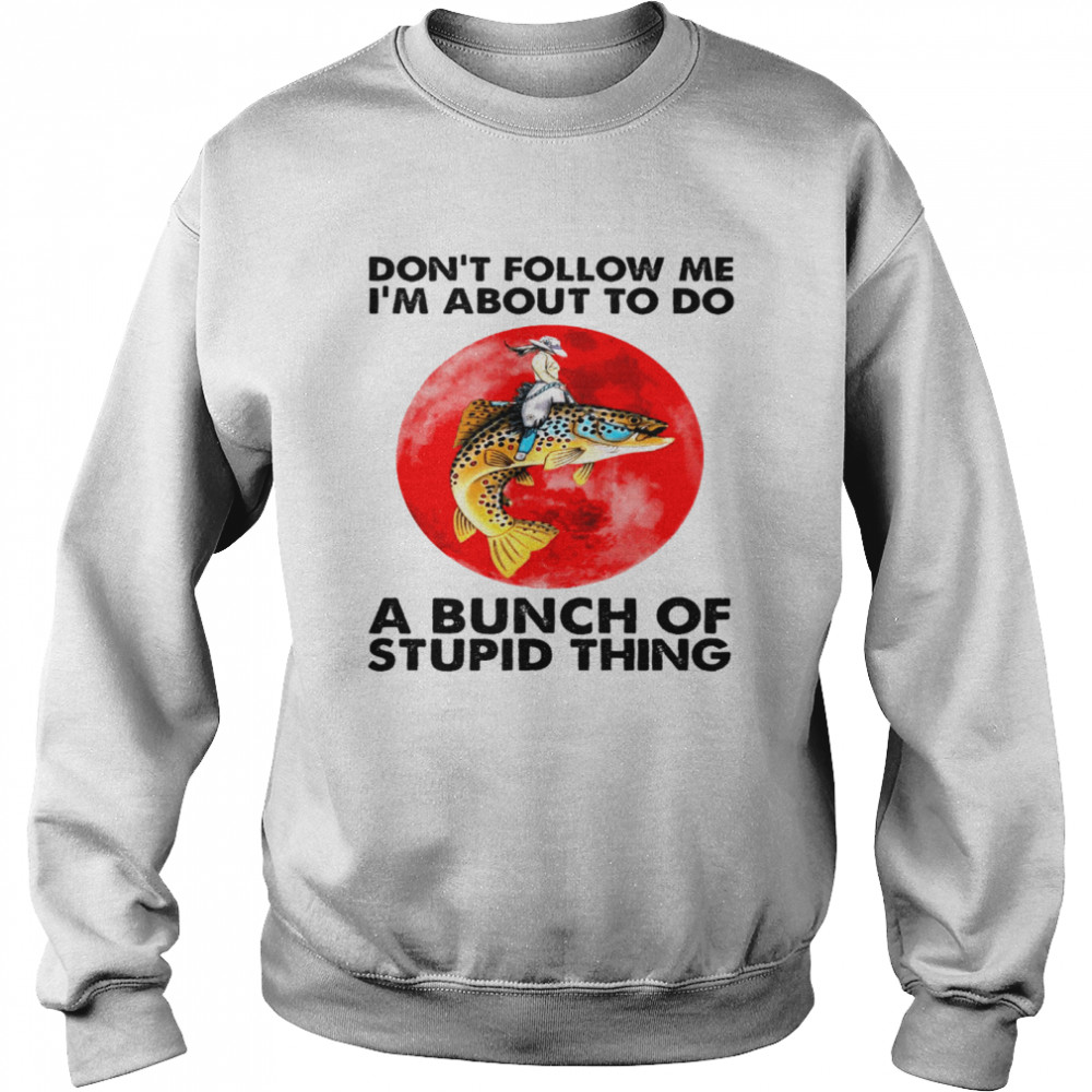 Dont follow me i’m about to do a bunch of stupid thing shirt Unisex Sweatshirt