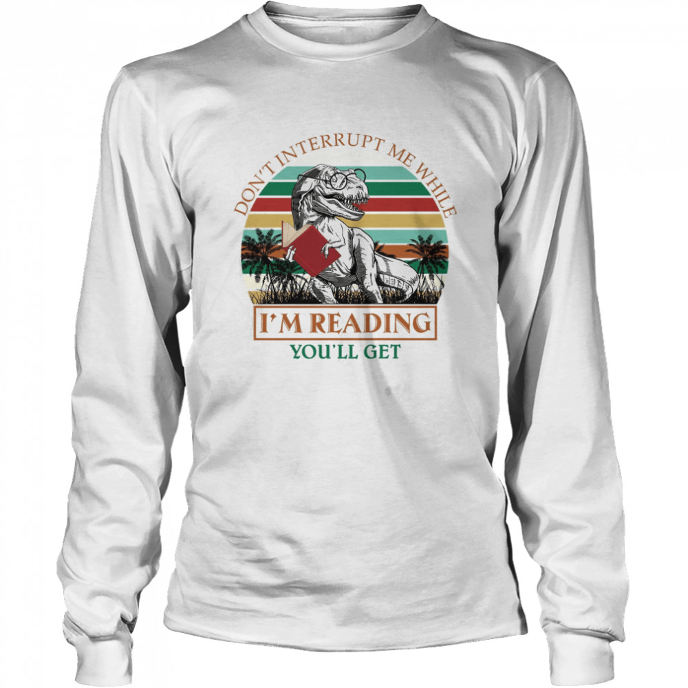 Don’t Interrupt Me While I’m Reading You’ll Get Jurasskicked Long Sleeved T-shirt