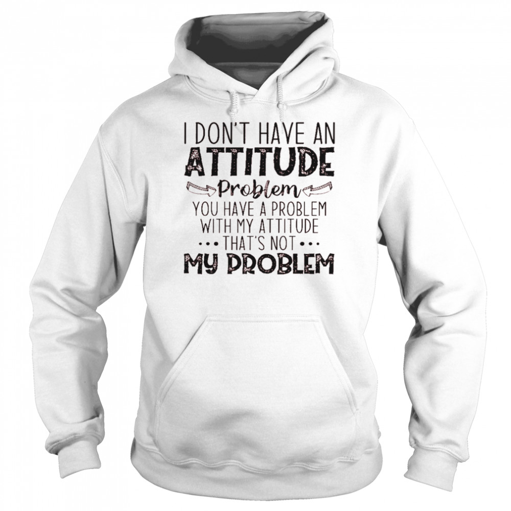 I don’t have an attitude problem you have a problem with my attitude that’s not my problem shirt Unisex Hoodie