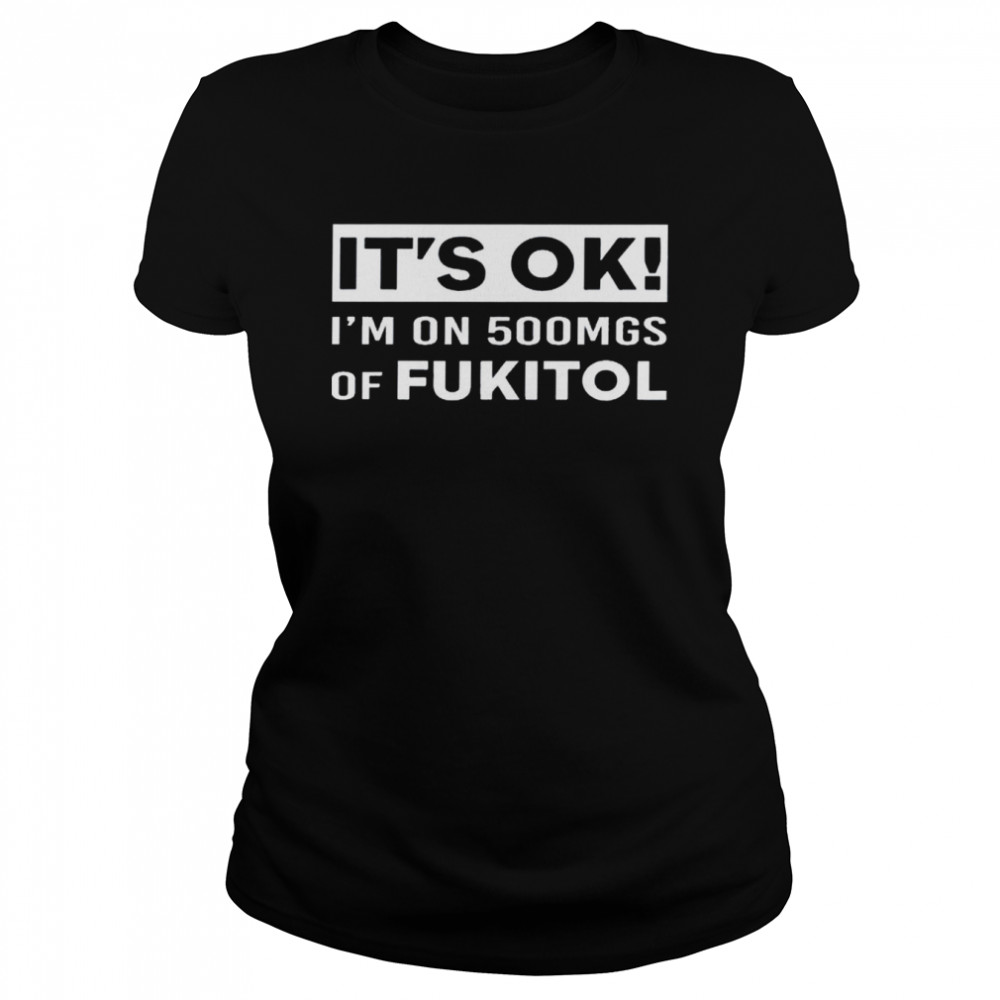 It’s ok i’m on 500mgs of fukitol shirt Classic Women's T-shirt