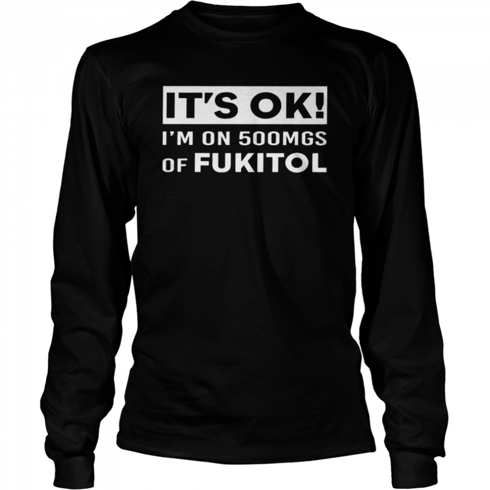 It’s ok i’m on 500mgs of fukitol shirt Long Sleeved T-shirt