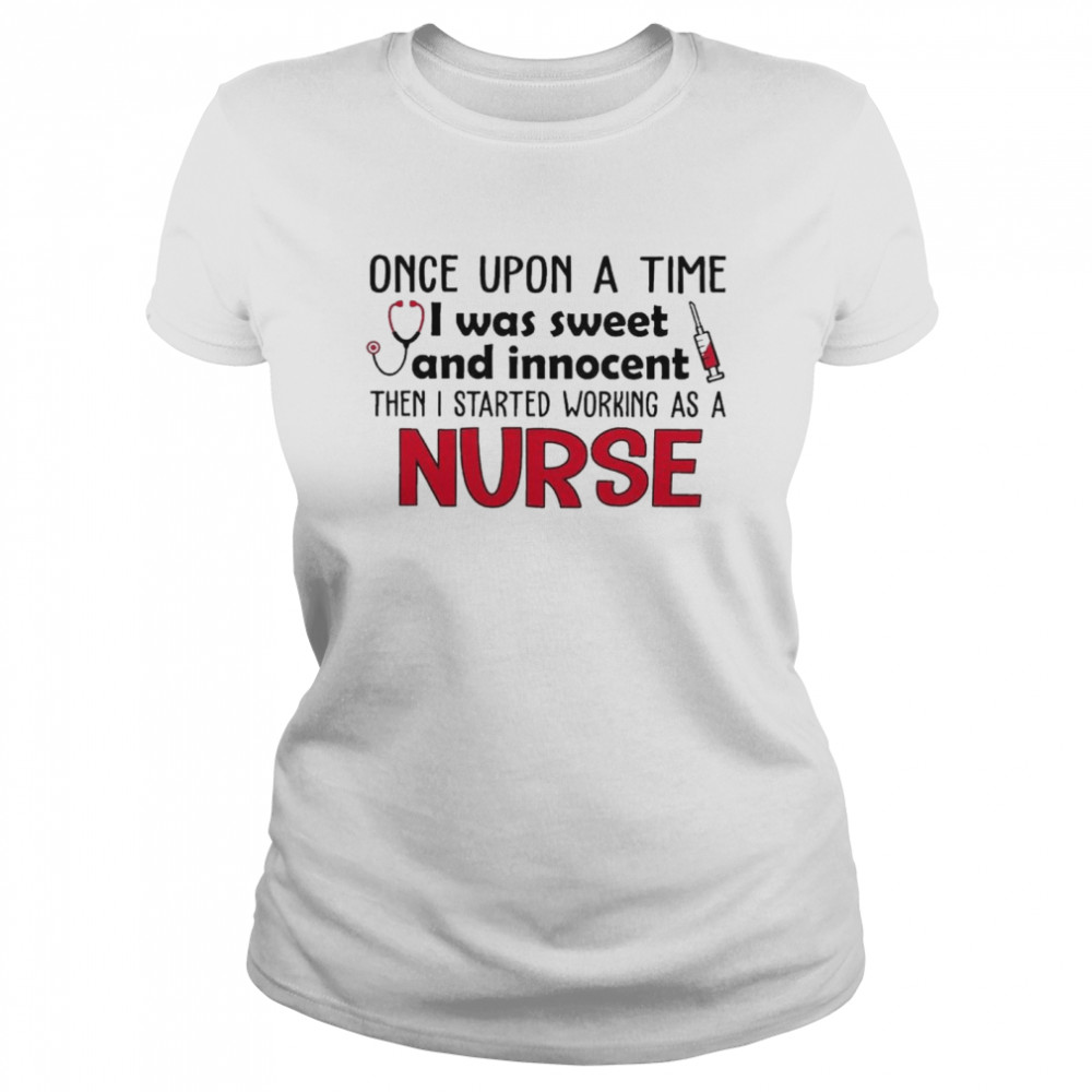 Once Upon a time I was sweet and Innocent then I started working as a Nurse shirt Classic Women's T-shirt