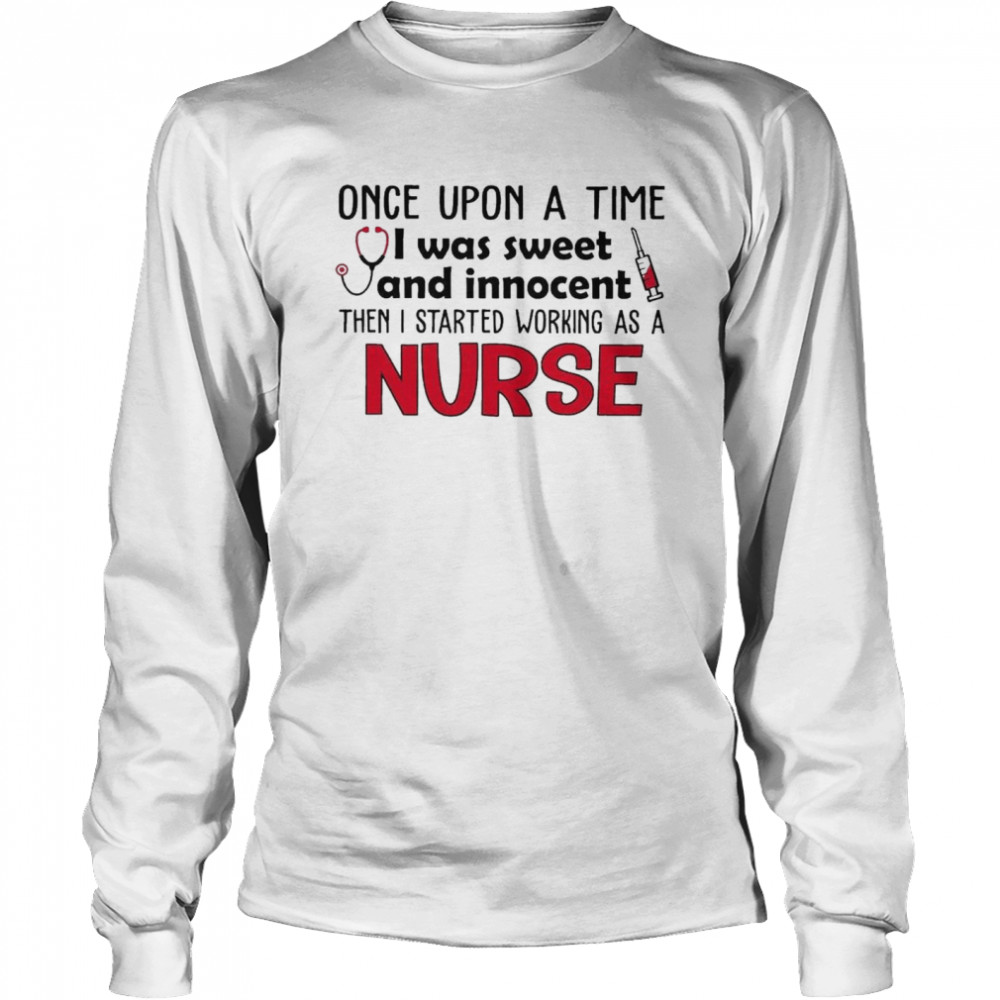 Once Upon a time I was sweet and Innocent then I started working as a Nurse shirt Long Sleeved T-shirt