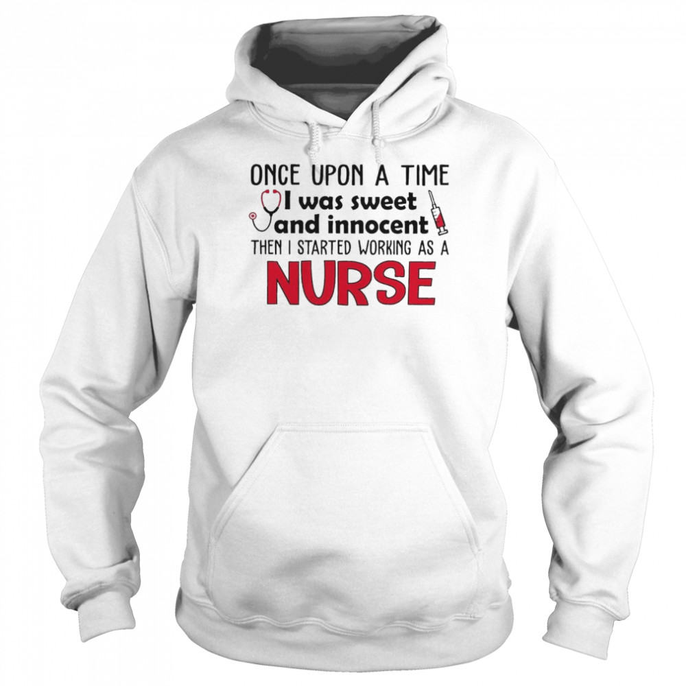 Once Upon a time I was sweet and Innocent then I started working as a Nurse shirt Unisex Hoodie