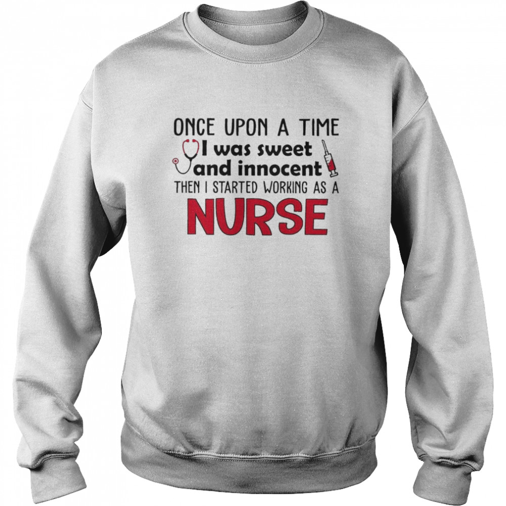 Once Upon a time I was sweet and Innocent then I started working as a Nurse shirt Unisex Sweatshirt