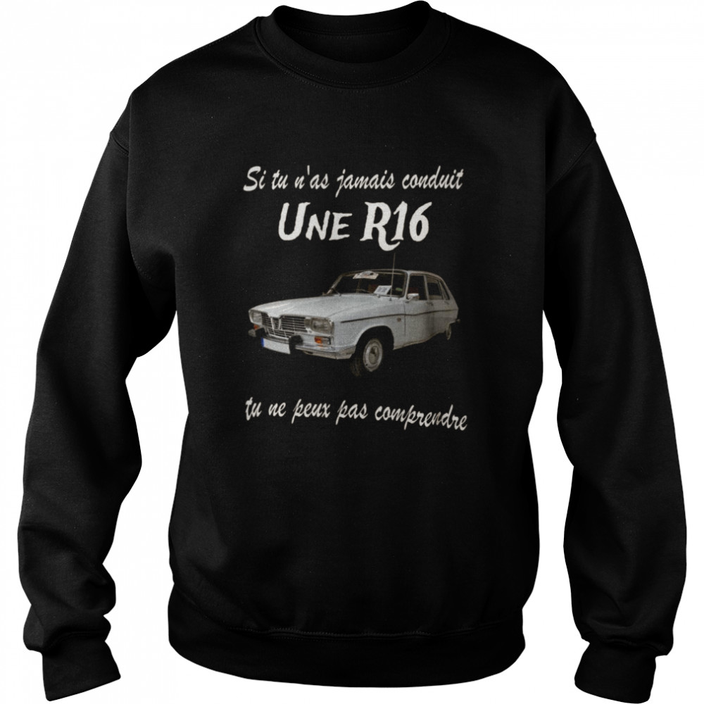 Si tu n’as jamais conduit une r16 tu ne peux oas comprendre shirt Unisex Sweatshirt