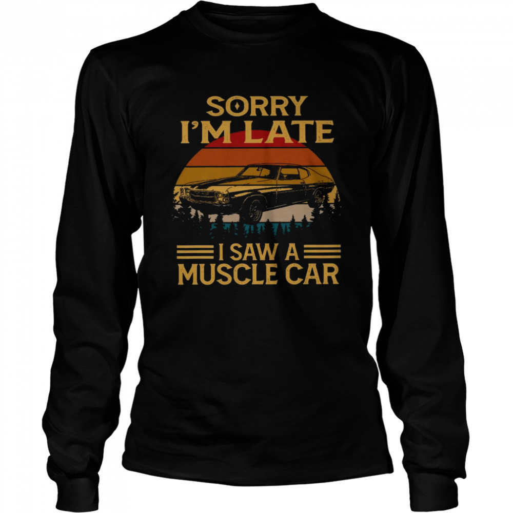 Sorry i’m late i saw a muscle car shirt Long Sleeved T-shirt