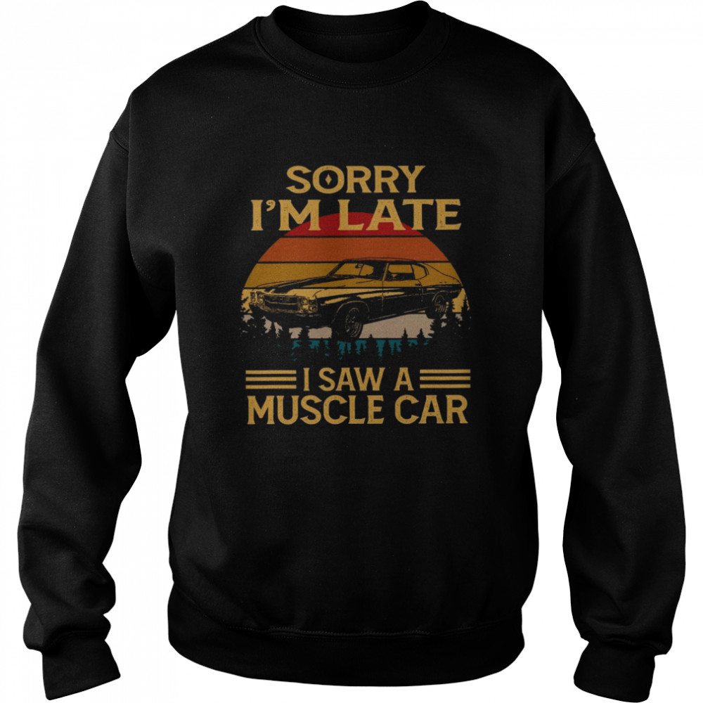 Sorry i’m late i saw a muscle car shirt Unisex Sweatshirt