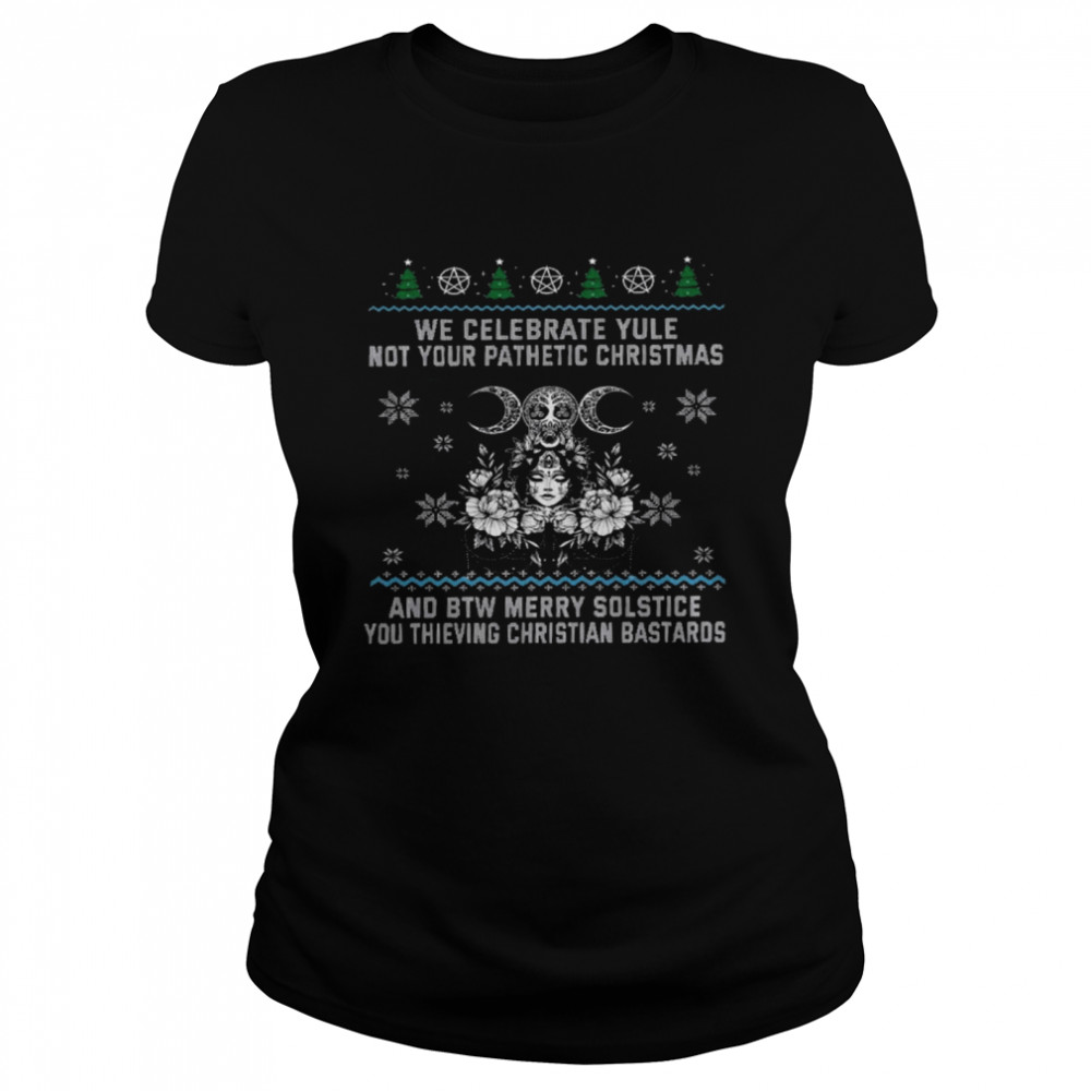 We celebrate yule not your pathetic christmas and be merry solstice shirt Classic Women's T-shirt