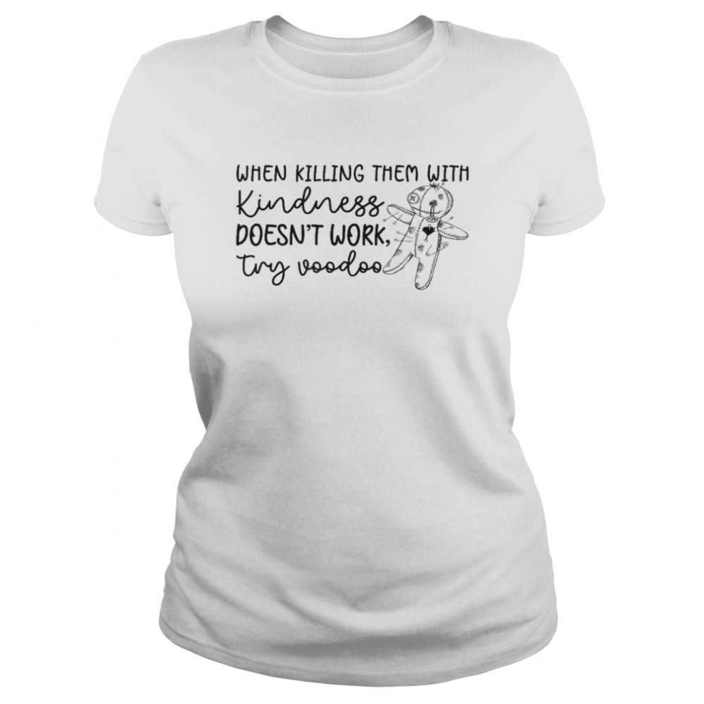 When killing them with kindness doesn’t work try voodoo shirt Classic Women's T-shirt