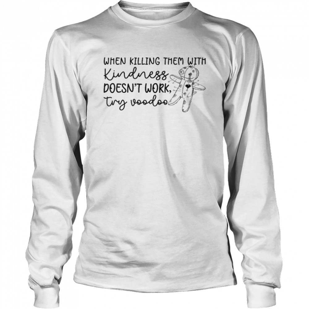 When killing them with kindness doesn’t work try voodoo shirt Long Sleeved T-shirt