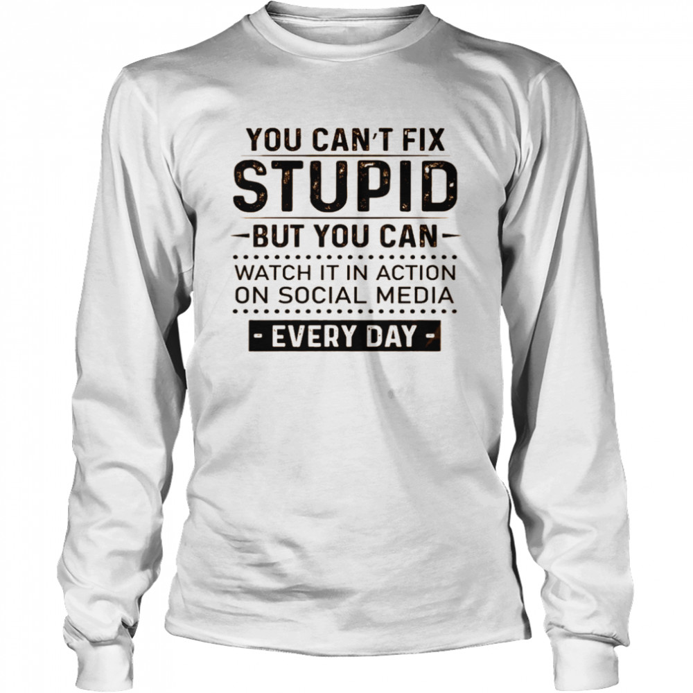 You can’t fix stupid but you can watch it in action on social media every day shirt Long Sleeved T-shirt