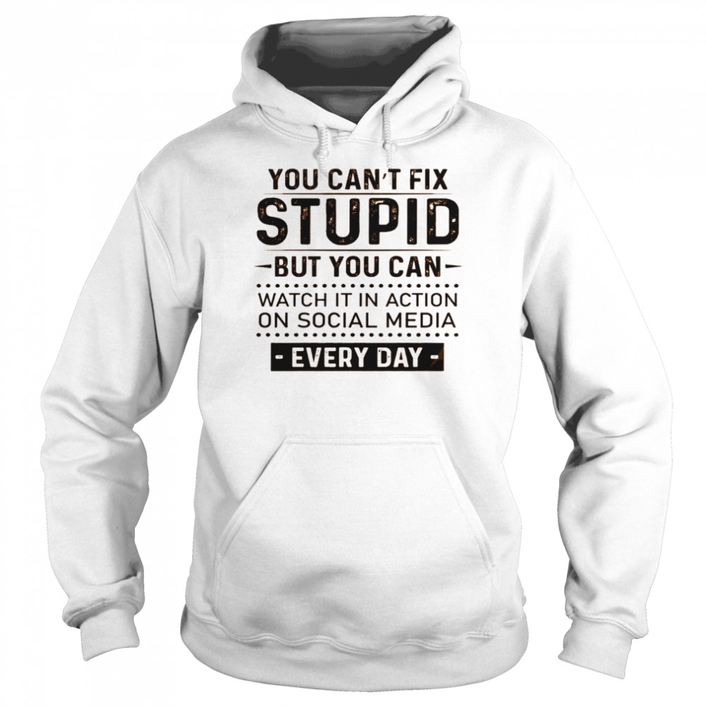 You can’t fix stupid but you can watch it in action on social media every day shirt Unisex Hoodie