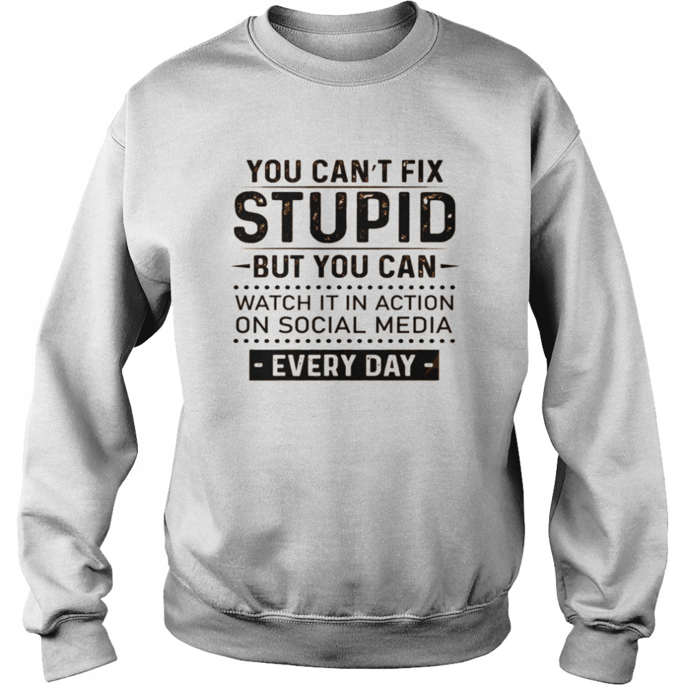 You can’t fix stupid but you can watch it in action on social media every day shirt Unisex Sweatshirt