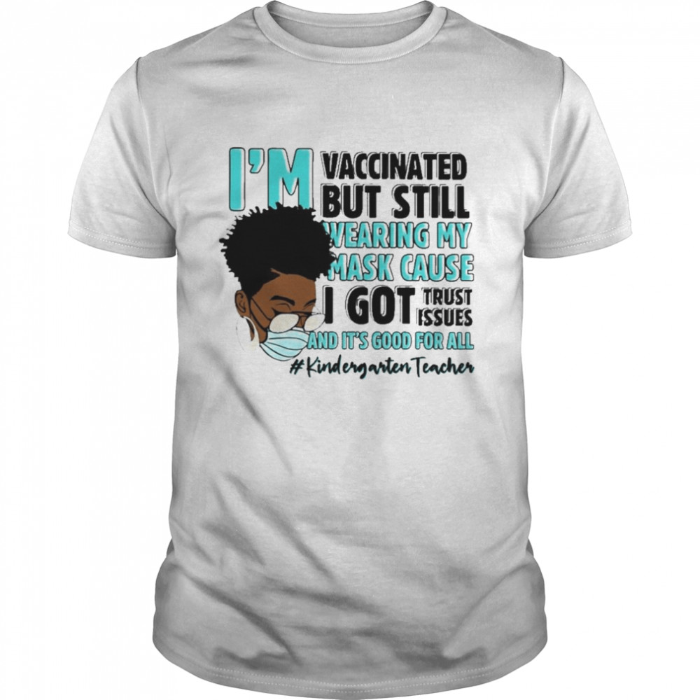 Black Woman Im Vaccinated but Still Wearing My Mask Cause I Got Trust Issues And Its Good For All Kindergarten Teacher shirt