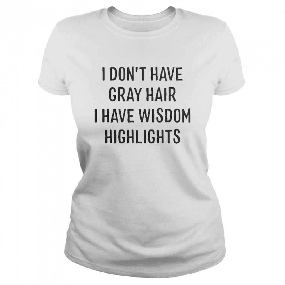 I dont have gray hair I have wisdom highlights shirt - T Shirt Classic
