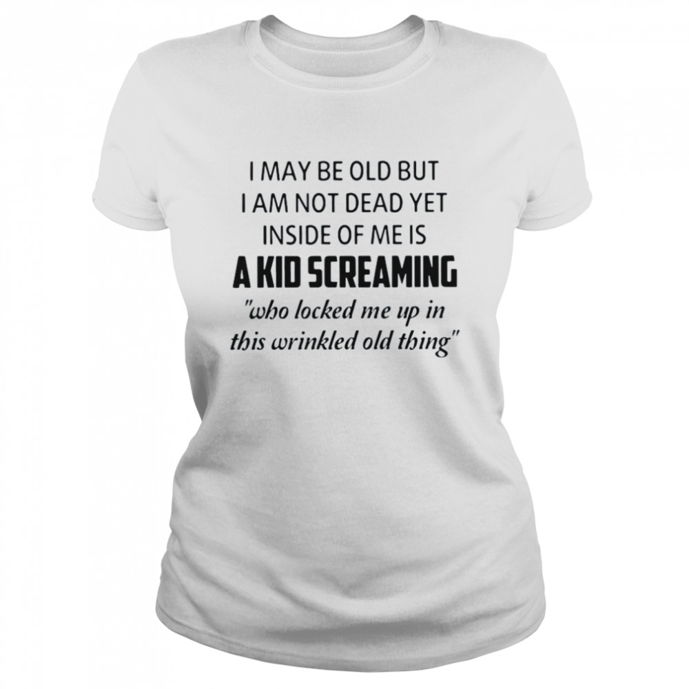 I may be old but I am not dead yet inside of Me is a kid screaming who locked Me up in this wrinkled old thing shirt Classic Women's T-shirt