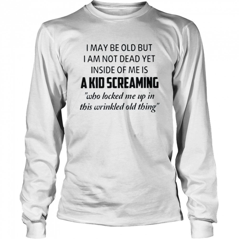 I may be old but I am not dead yet inside of Me is a kid screaming who locked Me up in this wrinkled old thing shirt Long Sleeved T-shirt